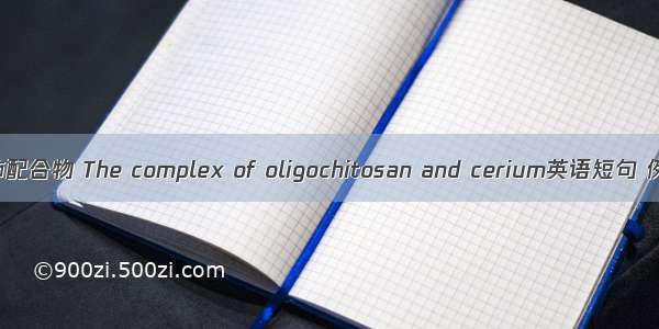 壳寡糖-铈配合物 The complex of oligochitosan and cerium英语短句 例句大全