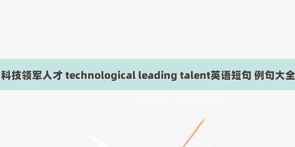 科技领军人才 technological leading talent英语短句 例句大全