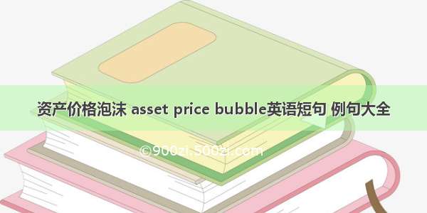 资产价格泡沫 asset price bubble英语短句 例句大全