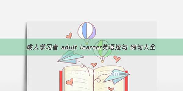 成人学习者 adult learner英语短句 例句大全