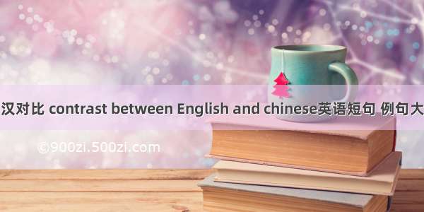 英汉对比 contrast between English and chinese英语短句 例句大全