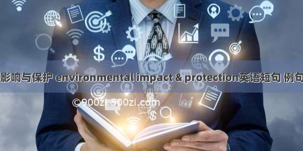 环境影响与保护 environmental impact & protection英语短句 例句大全
