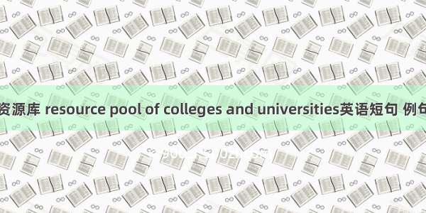 高校资源库 resource pool of colleges and universities英语短句 例句大全
