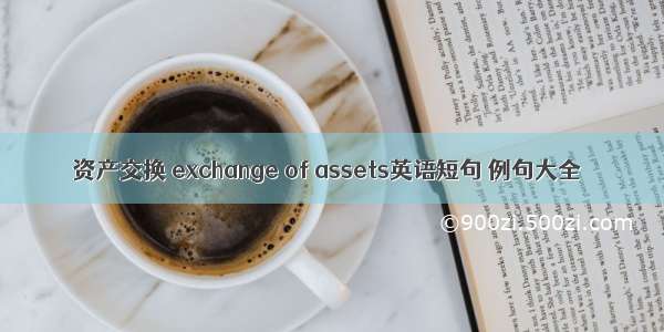 资产交换 exchange of assets英语短句 例句大全
