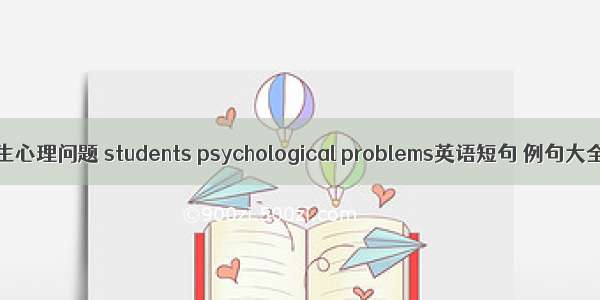 学生心理问题 students psychological problems英语短句 例句大全