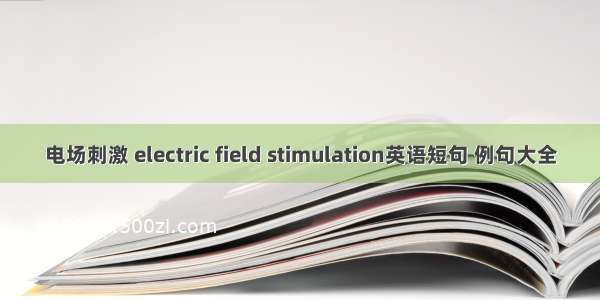 电场刺激 electric field stimulation英语短句 例句大全
