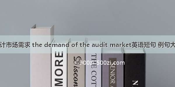 审计市场需求 the demand of the audit market英语短句 例句大全