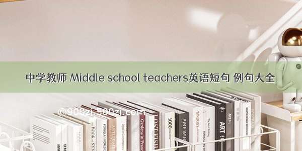 中学教师 Middle school teachers英语短句 例句大全