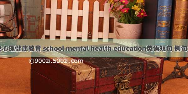 学校心理健康教育 school mental health education英语短句 例句大全