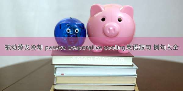 被动蒸发冷却 passive evaporative cooling英语短句 例句大全