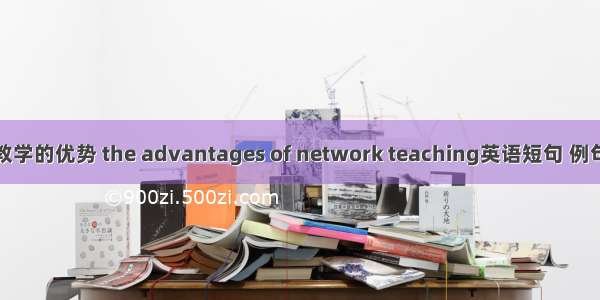 网络教学的优势 the advantages of network teaching英语短句 例句大全