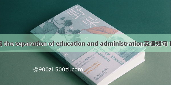 教管分离 the separation of education and administration英语短句 例句大全