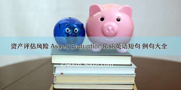 资产评估风险 Asset Evaluation Risk英语短句 例句大全