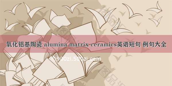 氧化铝基陶瓷 alumina matrix ceramics英语短句 例句大全