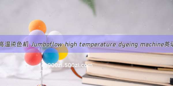 Jum boflow HSJ高温染色机 Jumboflow high temperature dyeing machine英语短句 例句大全