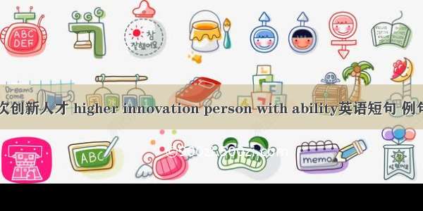 高层次创新人才 higher innovation person with ability英语短句 例句大全