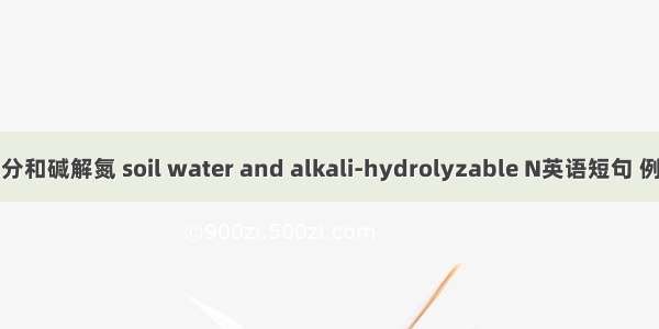 土壤水分和碱解氮 soil water and alkali-hydrolyzable N英语短句 例句大全