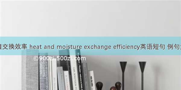 热湿交换效率 heat and moisture exchange efficiency英语短句 例句大全