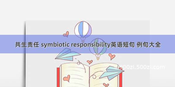 共生责任 symbiotic responsibility英语短句 例句大全