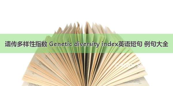 遗传多样性指数 Genetic diversity index英语短句 例句大全