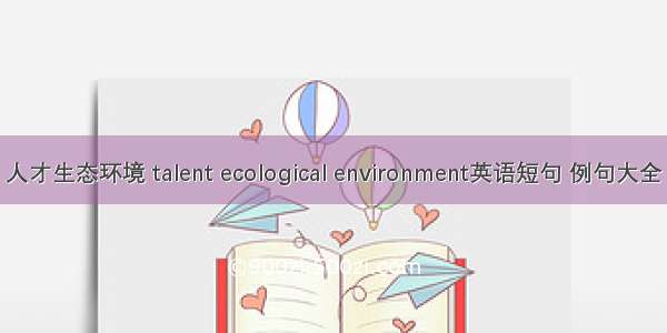 人才生态环境 talent ecological environment英语短句 例句大全