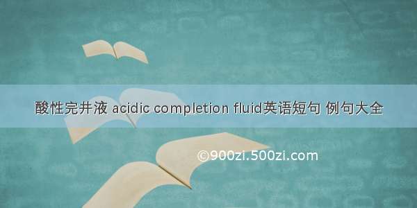 酸性完井液 acidic completion fluid英语短句 例句大全