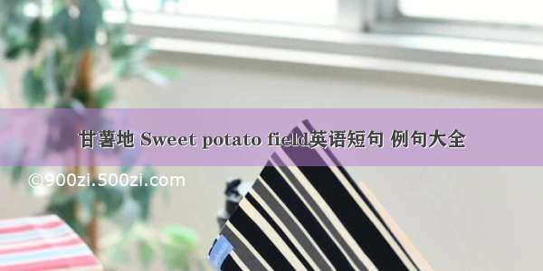 甘薯地 Sweet potato field英语短句 例句大全