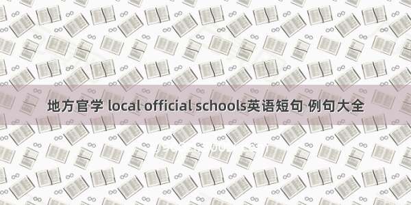 地方官学 local official schools英语短句 例句大全