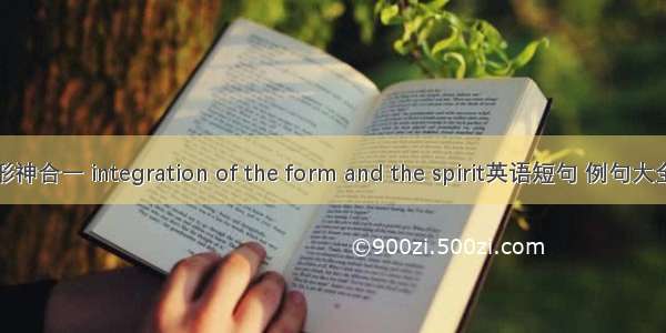 形神合一 integration of the form and the spirit英语短句 例句大全