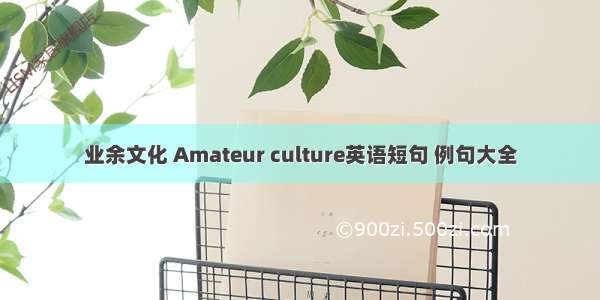 业余文化 Amateur culture英语短句 例句大全