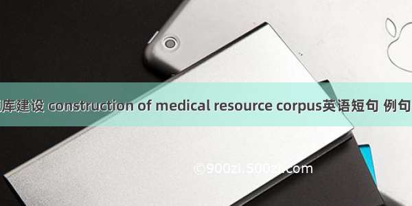 资源库建设 construction of medical resource corpus英语短句 例句大全