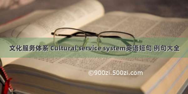 文化服务体系 Cultural service system英语短句 例句大全