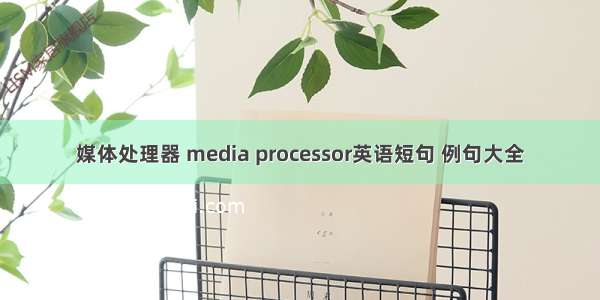 媒体处理器 media processor英语短句 例句大全