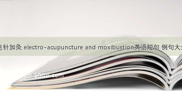 电针加灸 electro-acupuncture and moxibustion英语短句 例句大全
