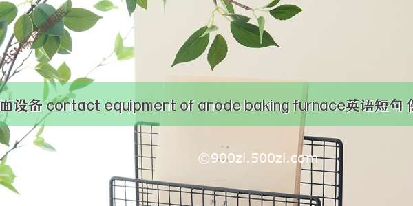 焙烧炉炉面设备 contact equipment of anode baking furnace英语短句 例句大全