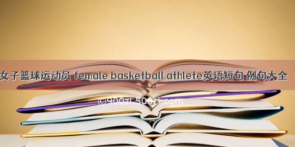 女子篮球运动员 female basketball athlete英语短句 例句大全