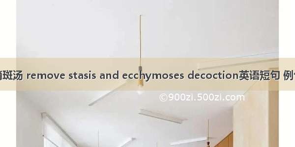 化瘀消斑汤 remove stasis and ecchymoses decoction英语短句 例句大全