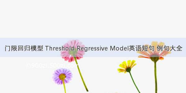 门限回归模型 Threshold Regressive Model英语短句 例句大全