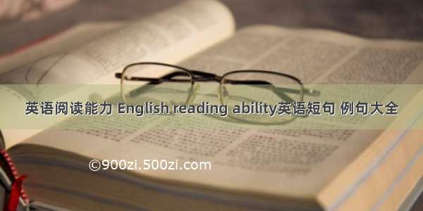 英语阅读能力 English reading ability英语短句 例句大全