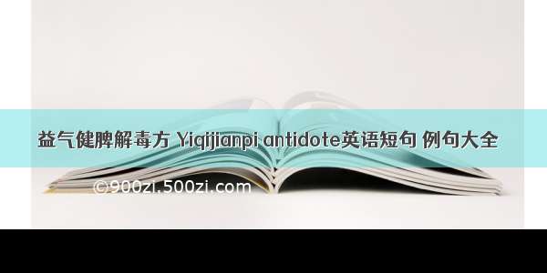 益气健脾解毒方 Yiqijianpi antidote英语短句 例句大全