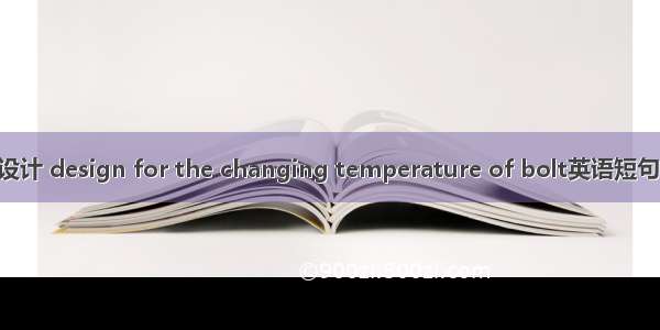 螺栓变温设计 design for the changing temperature of bolt英语短句 例句大全