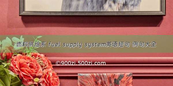 燃料供给系 fuel supply system英语短句 例句大全