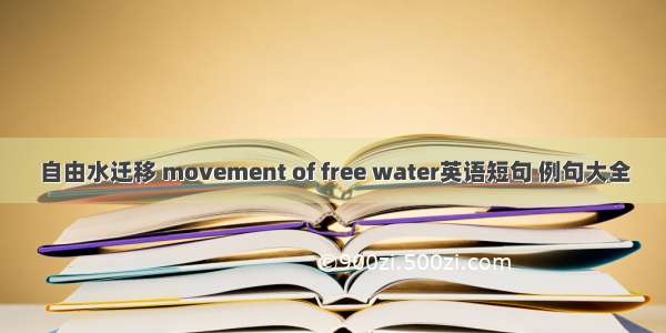 自由水迁移 movement of free water英语短句 例句大全