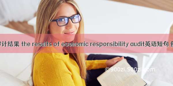 经济责任审计结果 the results of economic responsibility audit英语短句 例句大全