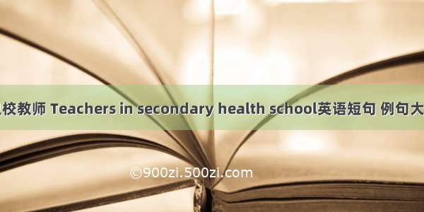 卫校教师 Teachers in secondary health school英语短句 例句大全