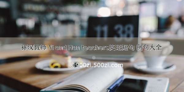 彝汉教师 Yi and Han teachers英语短句 例句大全