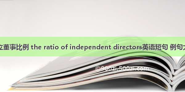 独立董事比例 the ratio of independent directors英语短句 例句大全