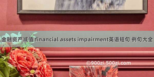 金融资产减值 financial assets impairment英语短句 例句大全