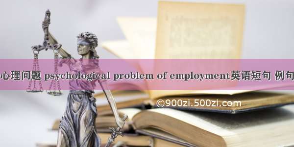 就业心理问题 psychological problem of employment英语短句 例句大全