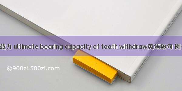 齿极限承载力 ultimate bearing capacity of tooth withdraw英语短句 例句大全